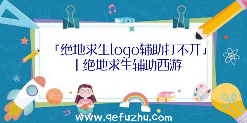 「绝地求生logo辅助打不开」|绝地求生辅助西游